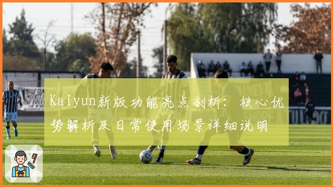 Kaiyun新版功能亮点剖析：核心优势解析及日常使用场景详细说明