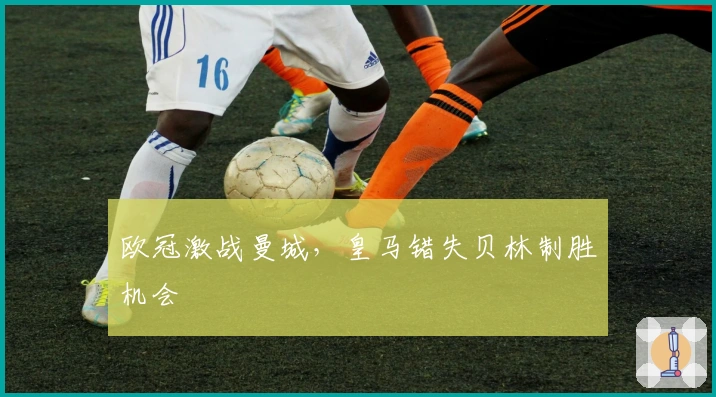 欧冠激战曼城，皇马错失贝林制胜机会