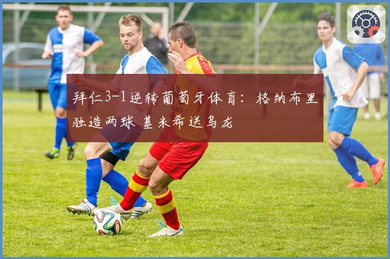 拜仁3-1逆转葡萄牙体育：格纳布里独造两球 基米希送乌龙