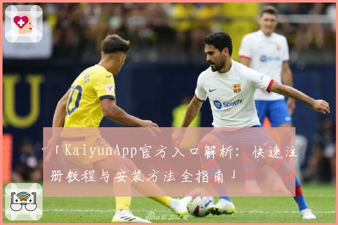 「KaiyunApp官方入口解析:快速注册教程与安装方法全指南」