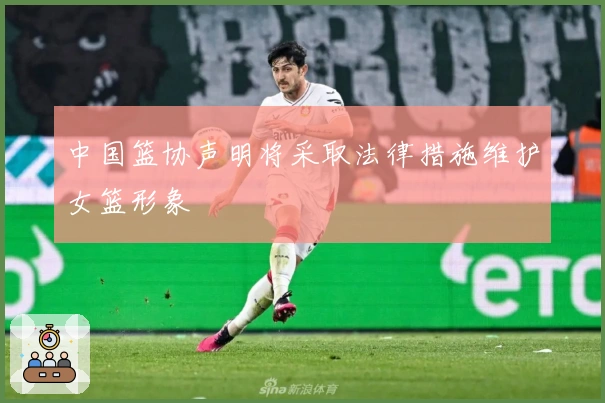 中国篮协声明将采取法律措施维护女篮形象