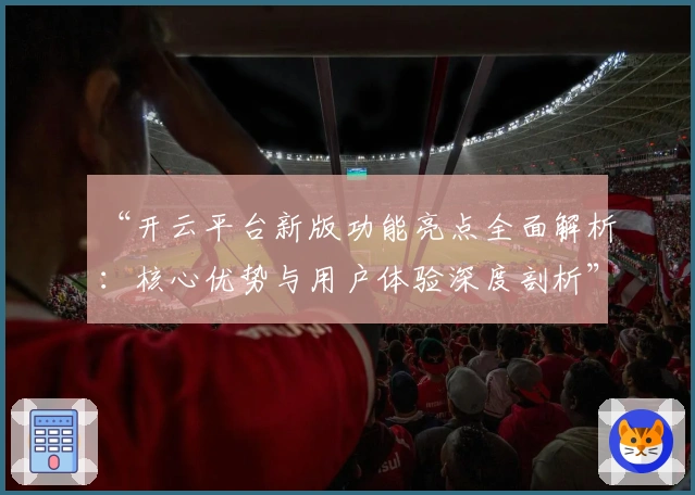 “开云平台新版功能亮点全面解析：核心优势与用户体验深度剖析”