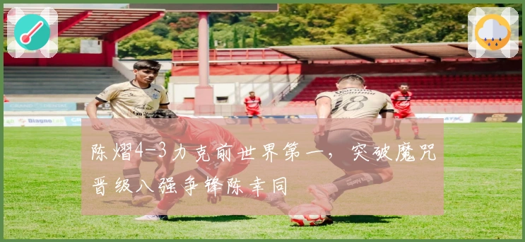 陈熠4-3力克前世界第一，突破魔咒晋级八强争锋陈幸同