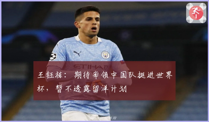 王钰栋：期待率领中国队挺进世界杯，暂不透露留洋计划