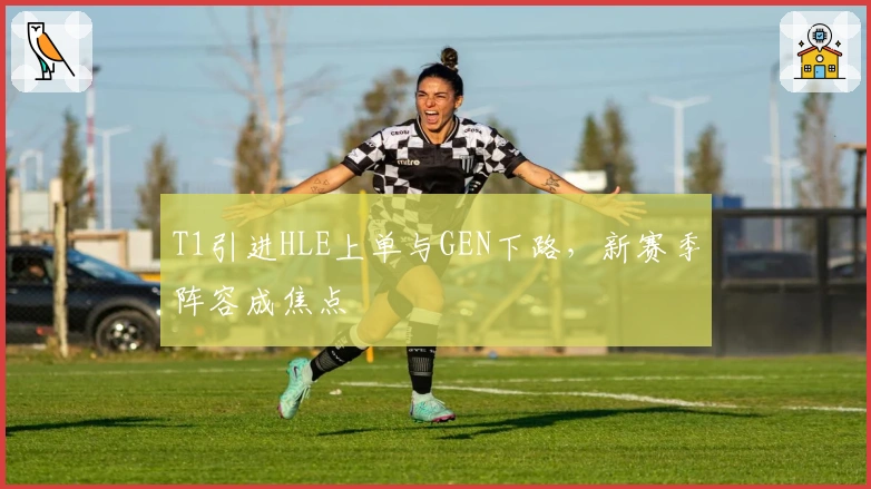 T1引进HLE上单与GEN下路，新赛季阵容成焦点