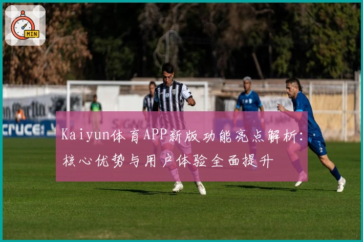 Kaiyun体育APP新版功能亮点解析：核心优势与用户体验全面提升