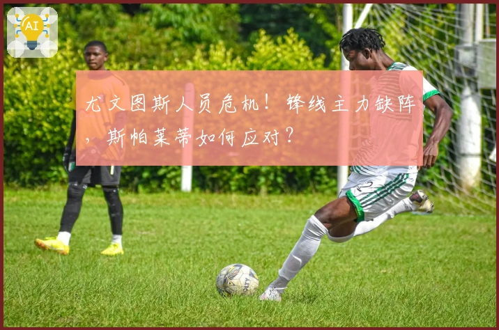 尤文图斯人员危机！锋线主力缺阵，斯帕莱蒂如何应对？
