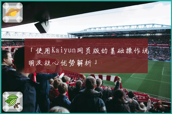 「使用Kaiyun网页版的基础操作说明及核心优势解析」
