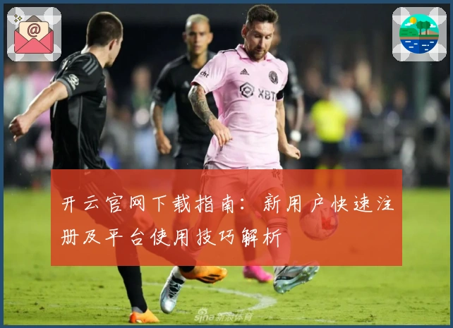 开云官网下载指南:新用户快速注册及平台使用技巧解析