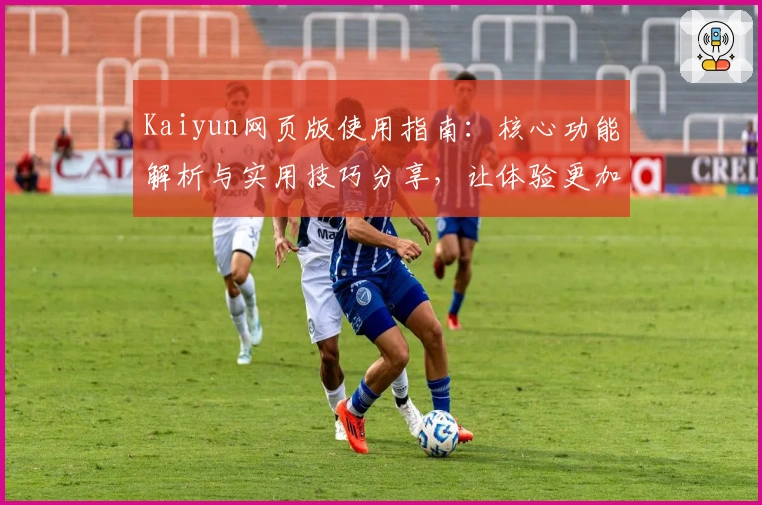 Kaiyun网页版使用指南：核心功能解析与实用技巧分享，让体验更加便捷流畅