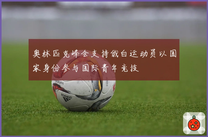 奥林匹克峰会支持俄白运动员以国家身份参与国际青年竞技