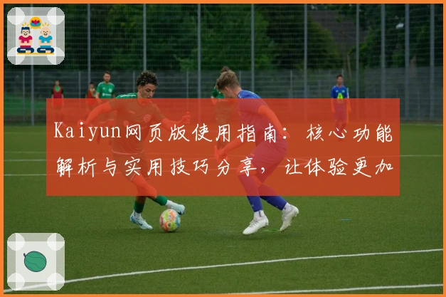 Kaiyun网页版使用指南：核心功能解析与实用技巧分享，让体验更加便捷流畅
