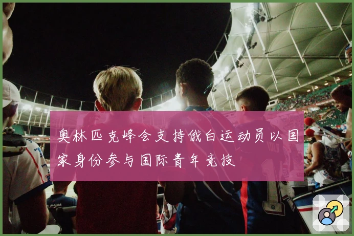 奥林匹克峰会支持俄白运动员以国家身份参与国际青年竞技