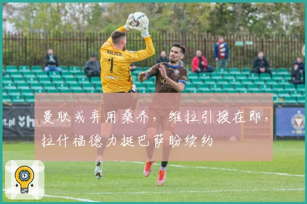 曼联或弃用桑乔，维拉引援在即，拉什福德力挺巴萨盼续约