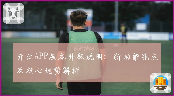开云APP版本升级说明：新功能亮点及核心优势解析