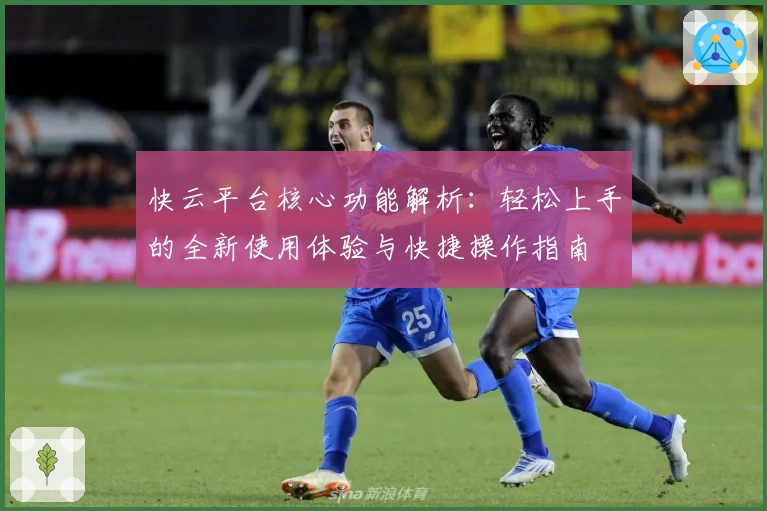 快云平台核心功能解析：轻松上手的全新使用体验与快捷操作指南