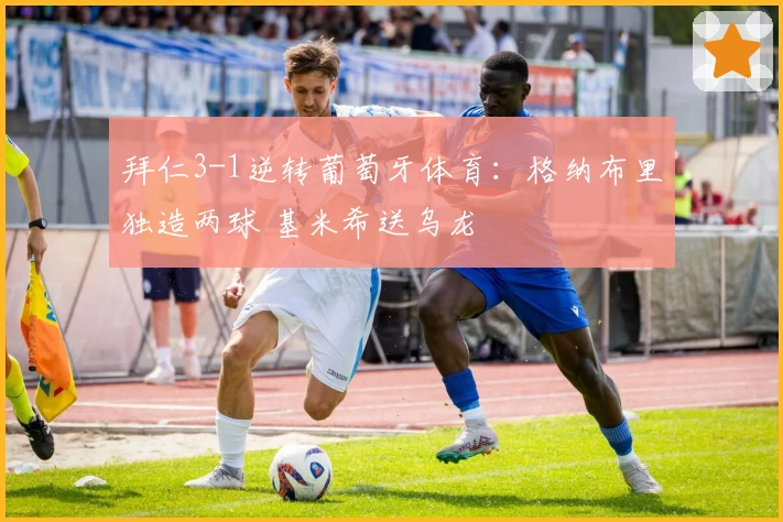 拜仁3-1逆转葡萄牙体育：格纳布里独造两球 基米希送乌龙