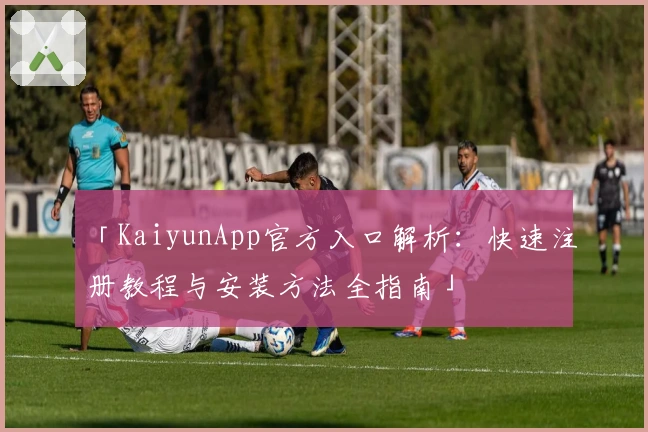 「KaiyunApp官方入口解析：快速注册教程与安装方法全指南」