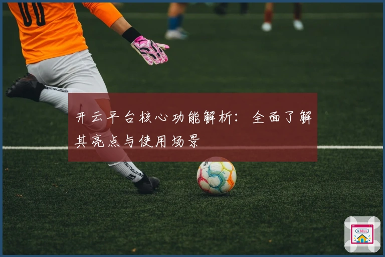 开云平台核心功能解析：全面了解其亮点与使用场景