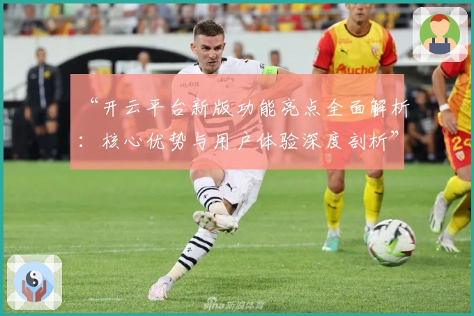 “开云平台新版功能亮点全面解析：核心优势与用户体验深度剖析”