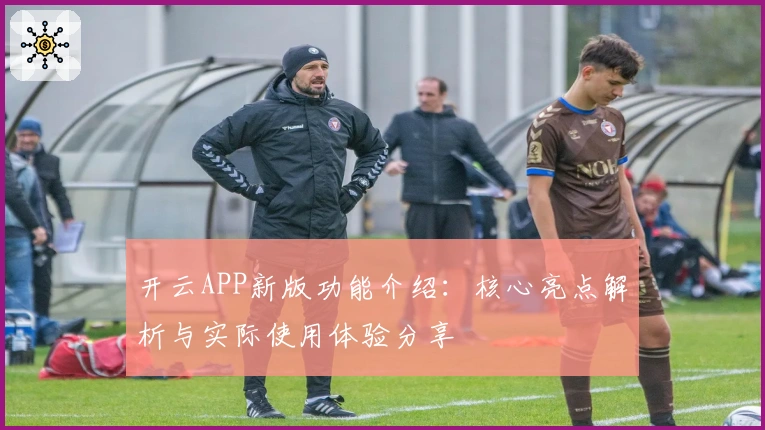 开云APP新版功能介绍：核心亮点解析与实际使用体验分享