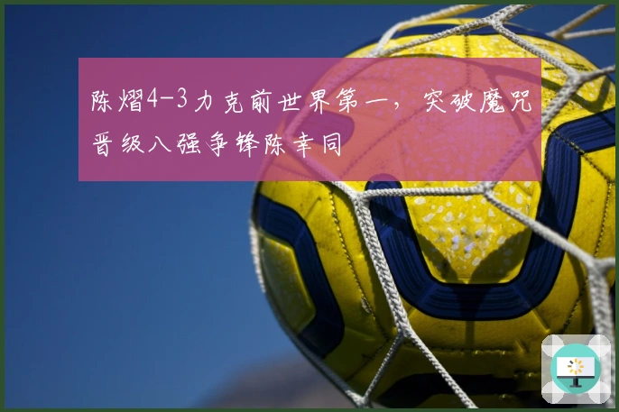 陈熠4-3力克前世界第一，突破魔咒晋级八强争锋陈幸同