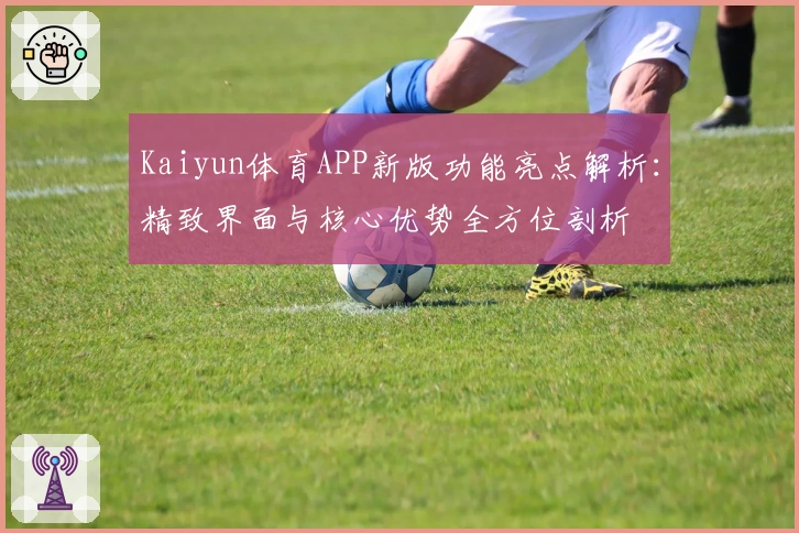 Kaiyun体育APP新版功能亮点解析:精致界面与核心优势全方位剖析