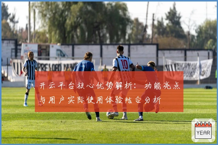 开云平台核心优势解析:功能亮点与用户实际使用体验结合分析