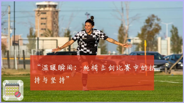 “温暖瞬间：轮椅击剑比赛中的扶持与坚持”