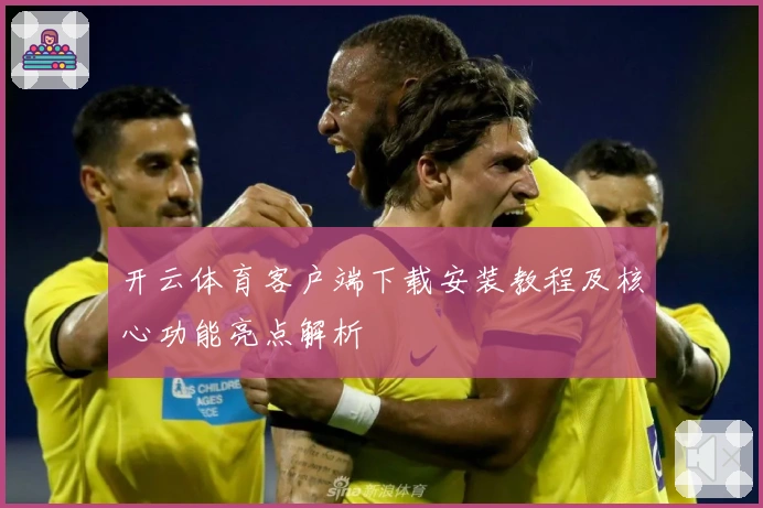 开云体育客户端下载安装教程及核心功能亮点解析