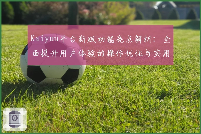 Kaiyun平台新版功能亮点解析：全面提升用户体验的操作优化与实用升级