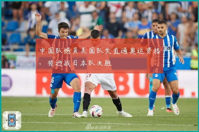 中国队憾负美国队失直通奥运资格，将迎战日本队决胜