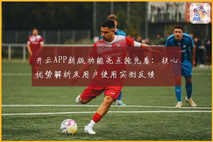 开云APP新版功能亮点抢先看：核心优势解析及用户使用实测反馈