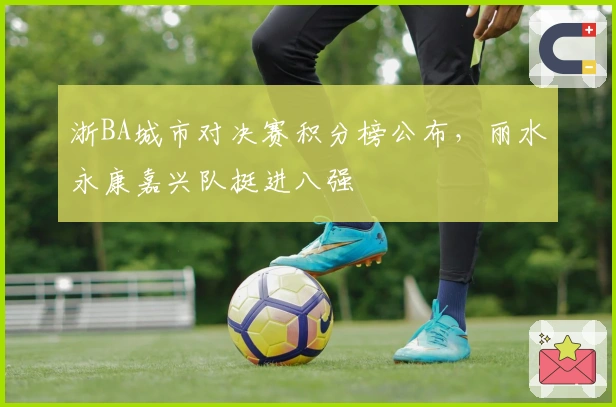 浙BA城市对决赛积分榜公布，丽水永康嘉兴队挺进八强