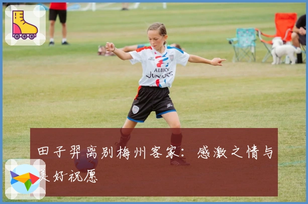 田子羿离别梅州客家：感激之情与美好祝愿