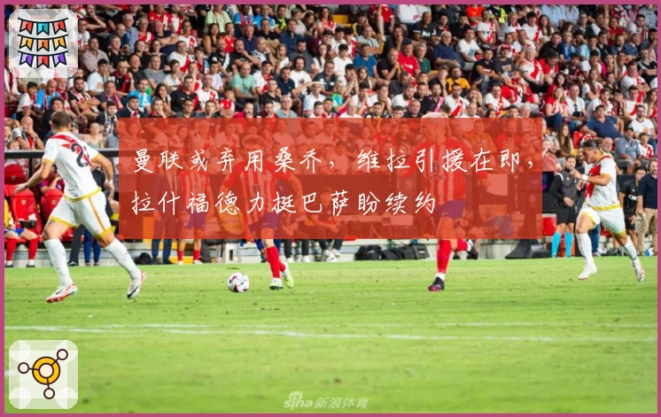 曼联或弃用桑乔，维拉引援在即，拉什福德力挺巴萨盼续约