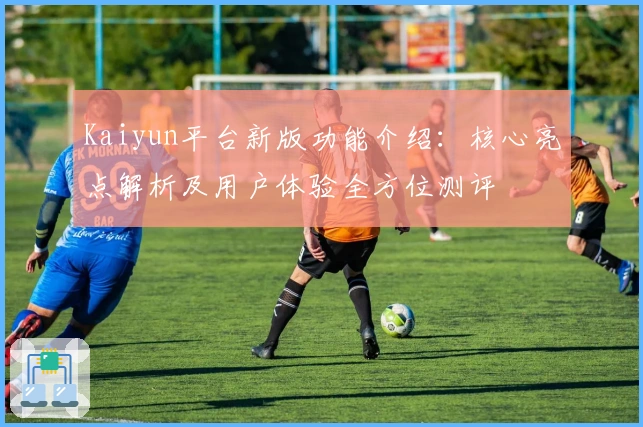 Kaiyun平台新版功能介绍：核心亮点解析及用户体验全方位测评