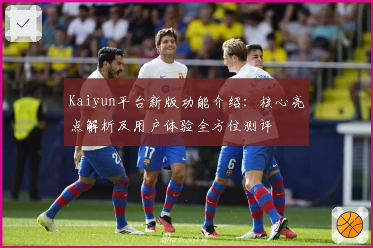 Kaiyun平台新版功能介绍：核心亮点解析及用户体验全方位测评