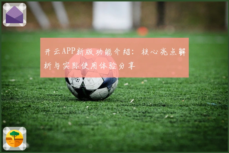 开云APP新版功能介绍：核心亮点解析与实际使用体验分享