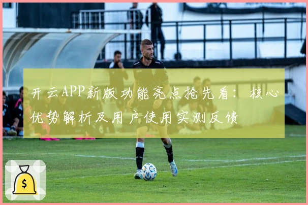 开云APP新版功能亮点抢先看：核心优势解析及用户使用实测反馈
