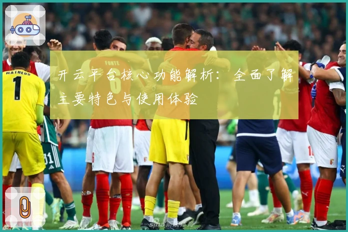 开云平台核心功能解析：全面了解主要特色与使用体验