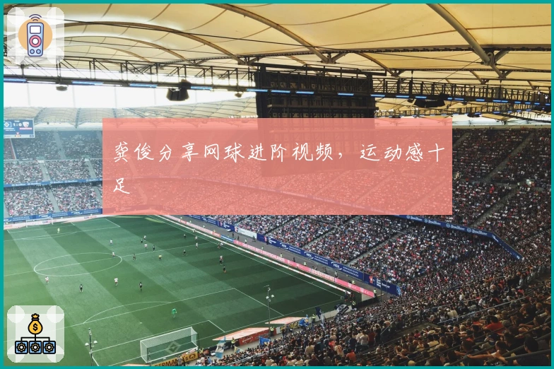 龚俊分享网球进阶视频，运动感十足